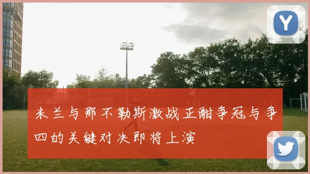 米兰与那不勒斯激战正酣争冠与争四的关键对决即将上演