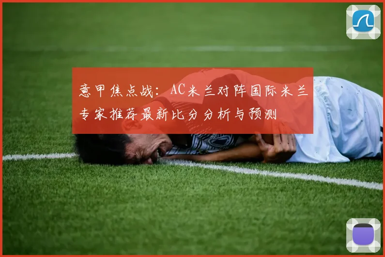 意甲焦点战：AC米兰对阵国际米兰专家推荐最新比分分析与预测