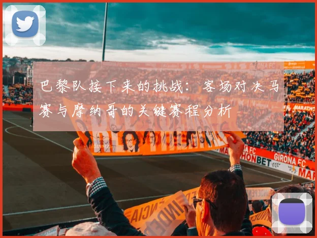 巴黎队接下来的挑战：客场对决马赛与摩纳哥的关键赛程分析
