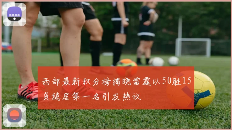 西部最新积分榜揭晓雷霆以50胜15负稳居第一名引发热议