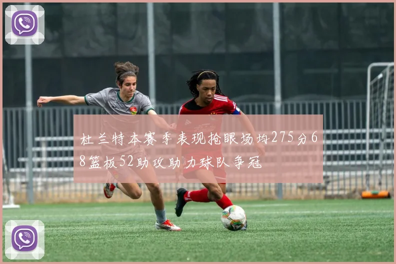 杜兰特本赛季表现抢眼场均275分68篮板52助攻助力球队争冠