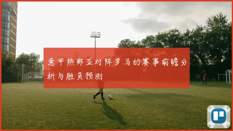 意甲热那亚对阵罗马的赛事前瞻分析与胜负预测