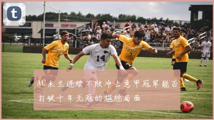 AC米兰连续不败冲击意甲冠军能否打破十年无冠的尴尬局面