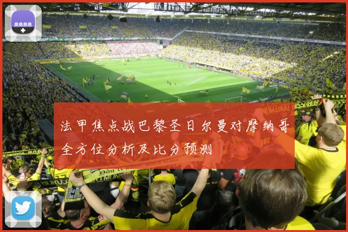 法甲焦点战巴黎圣日尔曼对摩纳哥全方位分析及比分预测